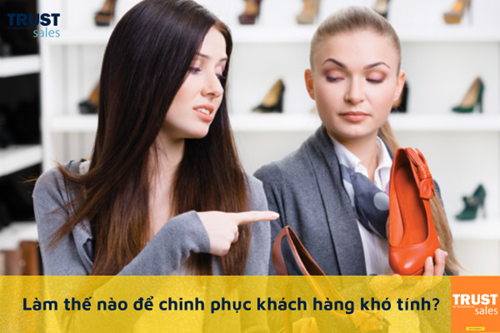 Mách bạn cách chinh phục và xây dựng lòng tin với nhóm khách hàng khó tính